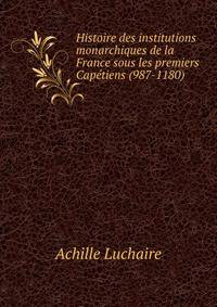 Histoire des institutions monarchiques de la France sous les premiers Capetiens (987-1180)