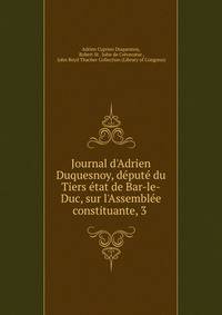 Journal d'Adrien Duquesnoy, d?put? du Tiers ?tat de Bar-le-Duc, sur l'Assembl?e constituante, 3 .
