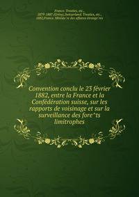 Convention conclu le 23 fe?vrier 1882, entre la France et la Confe?de?ration suisse, sur les rapports de voisinage et sur la surveillance des fore?ts limitrophes