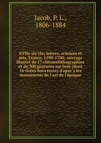 XVIIe sie?cle; lettres, sciences et arts, France, 1590-1700; ouvrage illustre? de 17 chromolithographies et de 300 gravures sur bois (dont 16 tire?es hors texte) d'apre?s les monuments de l'art de l'e?poque