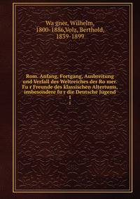 Rom. Anfang, Fortgang, Ausbreitung und Verfall des Weltreiches der Ro?mer. Fu?r Freunde des klassischen Altertums, insbesondere fu?r die Deutsche Jugend