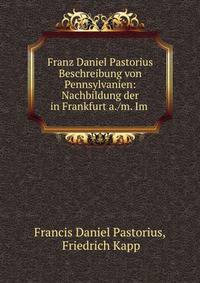 Franz Daniel Pastorius Beschreibung von Pennsylvanien: Nachbildung der in Frankfurt a./m. Im .
