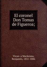 El coronel Don Tomas de Figueroa;