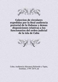 Coleccion de circulares expedidas por la Real audiencia pretorial de la Habana y demas disposiciones relativas a los funcionarios del orden judicial de la isla de Cuba