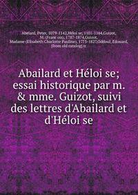 Abailard et He?loi?se; essai historique par m. &amp; mme. Guizot, suivi des lettres d'Abailard et d'He?loi?se