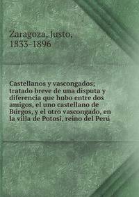 Castellanos y vascongados; tratado breve de una disputa y diferencia que hubo entre dos amigos, el uno castellano de Bu?rgos, y el otro vascongado, en la villa de Potosi?, reino del Peru?