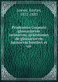 Prodromvs Corporis glossariorvm latinorvm; qvaestiones de glossariorvm latinorvm fontibvs et vsv