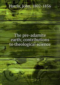 The pre-adamite earth; contributions to theological science