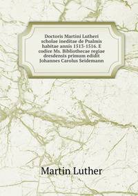 Doctoris Martini Lutheri scholae ineditae de Psalmis habitae annis 1513-1516. E codice Ms. Bibliothecae regiae dresdensis primum edidit Johannes Carolus Seidemann