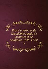 Proce?s-verbaux de l'Acade?mie royale de peinture et de sculpture, 1648-1793;