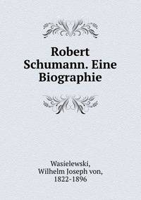 Robert Schumann. Eine Biographie
