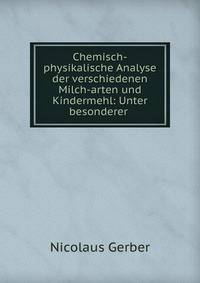 Chemisch-physikalische Analyse der verschiedenen Milch-arten und Kindermehl: Unter besonderer .