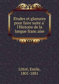 E?tudes et glanures pour faire suite a? l'Histoire de la langue franc?aise