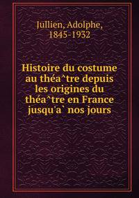 Histoire du costume au the?a?tre depuis les origines du the?a?tre en France jusqu'a? nos jours