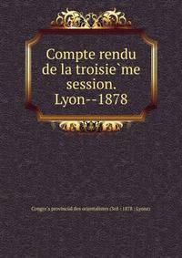 Compte rendu de la troisie?me session. Lyon--1878