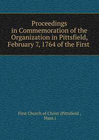Proceedings in Commemoration of the Organization in Pittsfield, February 7, 1764 of the First .