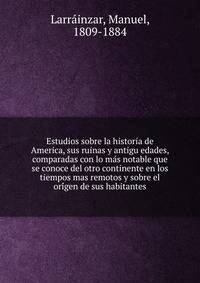 Estudios sobre la historia de America, sus ruinas y antigu?edades, comparadas con lo ma?s notable que se conoce del otro continente en los tiempos mas remotos y sobre el ori?gen de sus habitantes