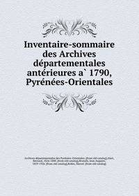 Inventaire-sommaire des Archives de?partementales ante?rieures a? 1790, Pyre?ne?es-Orientales