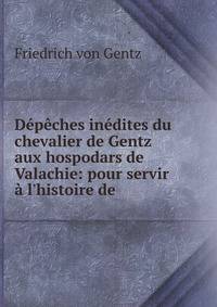 D?p?ches in?dites du chevalier de Gentz aux hospodars de Valachie: pour servir ? l'histoire de .