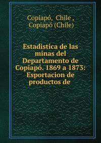 Estadistica de las minas del Departamento de Copiap?. 1869 a 1873: Esportacion de productos de .