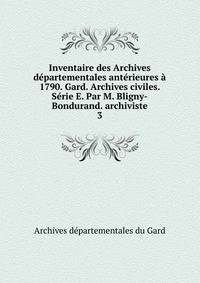 Inventaire des Archives departementales anterieures a 1790. Gard. Archives civiles. Serie E. Par M. Bligny-Bondurand. archiviste