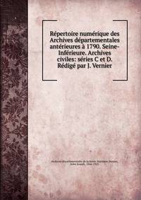 R?pertoire num?rique des Archives d?partementales ant?rieures ? 1790. Seine-Inf?rieure. Archives civiles: s?ries C et D. R?dig? par J. Vernier