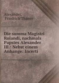 Die summa Magistri Rolandi, nachmals Papstes Alexander III.: Nebst einem Anhange: Incerti .