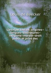 L'archipel Indien: origines--langues--litt?ratures--religions--morale--droit public et priv? des .
