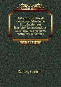 Histoire de le??glise de Core?e, pre?ce?de?e du?ne introduction sur lh?istoire, les institutions, la langue, les moeurs et coutumes core?ennes