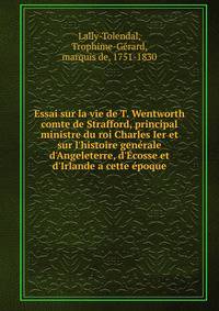 Essai sur la vie de T. Wentworth comte de Strafford, principal ministre du roi Charles Ier et sur l'histoire gen?rale d'Angeleterre, d'?cosse et d'Irlande a cette ?poque