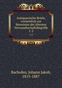 Antiquarische Briefe, vornemlich zur Kenntniss der ltesten Verwandtschaftsbegriffe. 1-2