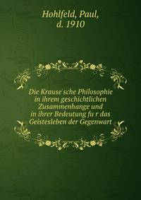 Die Krause'sche Philosophie in ihrem geschichtlichen Zusammenhange und in ihrer Bedeutung fu?r das Geistesleben der Gegenwart