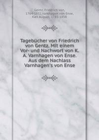 Tageb?cher von Friedrich von Gentz. Mit einem Vor- und Nachwort von K.A. Varnhagen von Ense. Aus dem Nachlass Varnhagen's von Ense