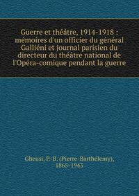 Guerre et th??tre, 1914-1918 : m?moires d'un officier du g?n?ral Galli?ni et journal parisien du directeur du th??tre national de l'Op?ra-comique pendant la guerre