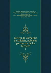 Lettres de Catherine de Medicis, publiees par Hector de La Ferriere