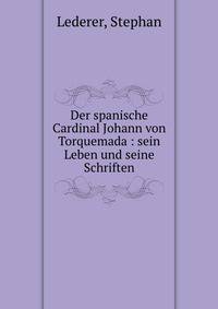 Der spanische Cardinal Johann von Torquemada : sein Leben und seine Schriften