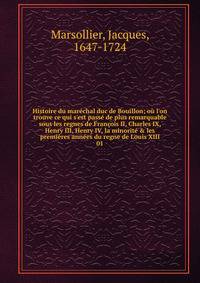 Histoire du mar?chal duc de Bouillon; o? l'on trouve ce qui s'est pass? de plus remarquable sous les regnes de Fran?ois II, Charles IX, Henry III, Henry IV, la minorit? &amp; les premi?res ann?es du regne de Louis XIII