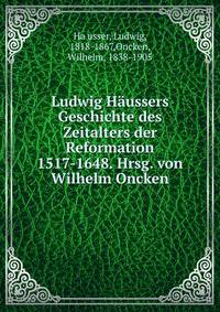 Ludwig Haussers Geschichte des Zeitalters der Reformation 1517-1648. Hrsg. von Wilhelm Oncken
