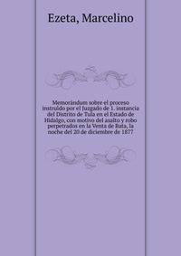 Memora?ndum sobre el proceso instrui?do por el Juzgado de 1. instancia del Distrito de Tula en el Estado de Hidalgo, con motivo del asalto y robo perpetrados en la Venta de Bata, la noche del 20 de diciembre de 1877