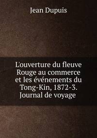 L'ouverture du fleuve Rouge au commerce et les ?v?nements du Tong-Kin, 1872-3. Journal de voyage .