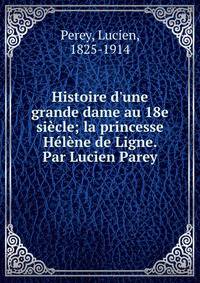 Histoire d'une grande dame au 18e si?cle; la princesse H?l?ne de Ligne. Par Lucien Parey