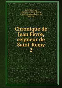 Chronique de Jean Fvre, seigneur de Saint-Remy. 2