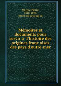 Me?moires et documents pour servir a? l'histoire des origines franc?aises des pays d'outre-mer