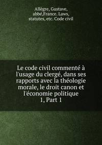 Le code civil comment? ? l'usage du clerg?, dans ses rapports avec la th?ologie morale, le droit canon et l'?conomie politique