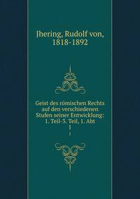 Geist des rmischen Rechts auf den verschiedenen Stufen seiner Entwicklung: 1. Teil-3. Teil, 1. Abt. 1