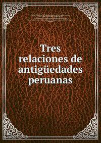 Tres relaciones de antiguedades peruanas