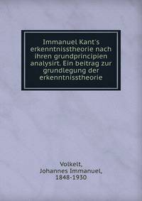 Immanuel Kant's erkenntnisstheorie nach ihren grundprincipien analysirt. Ein beitrag zur grundlegung der erkenntnisstheorie