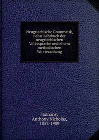 Neugriechische Grammatik, nebst Lehrbuch der neugriechischen Volkssprache und einem methodischen Wo?rteranhang