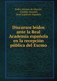 Discursos leidos ante la Real Academia espanola en la recepcion publica del Excmo