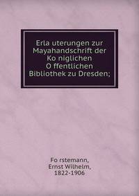 Erla?uterungen zur Mayahandschrift der Ko?niglichen O?ffentlichen Bibliothek zu Dresden;